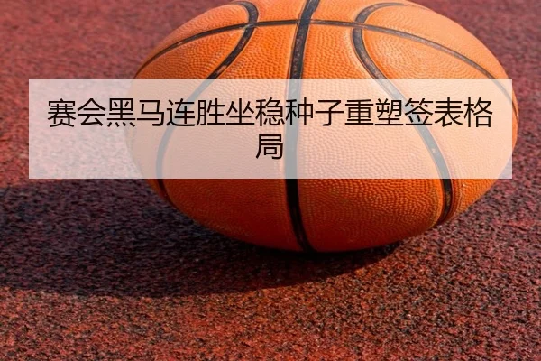 赛会黑马连胜坐稳种子重塑签表格局