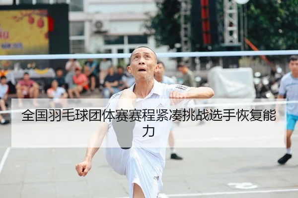 全国羽毛球团体赛赛程紧凑挑战选手恢复能力