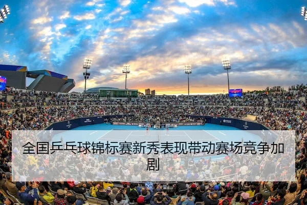 全国乒乓球锦标赛新秀表现带动赛场竞争加剧