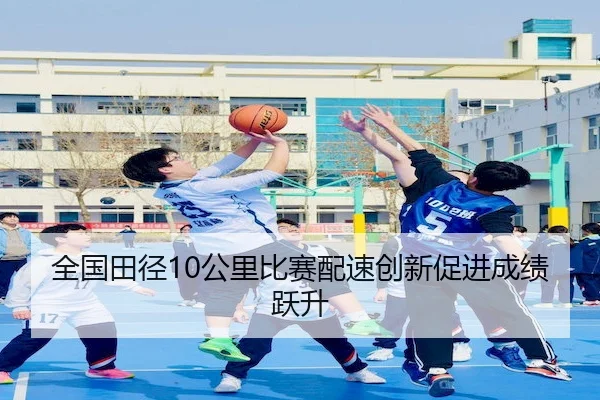 全国田径10公里比赛配速创新促进成绩跃升